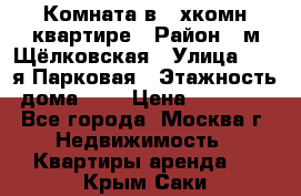 Комната в 2-хкомн.квартире › Район ­ м.Щёлковская › Улица ­ 13-я Парковая › Этажность дома ­ 5 › Цена ­ 15 000 - Все города, Москва г. Недвижимость » Квартиры аренда   . Крым,Саки